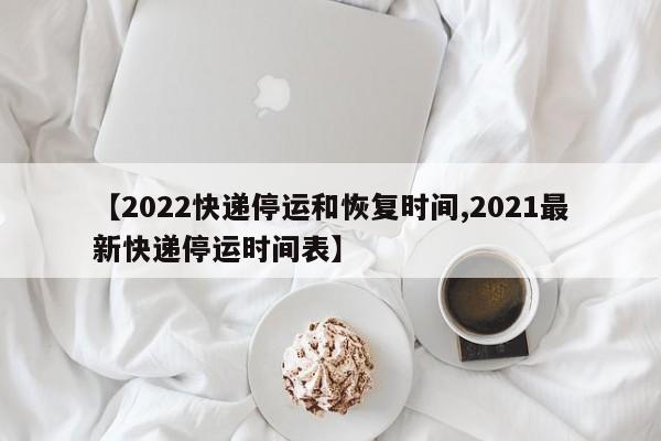 【2022快递停运和恢复时间,2021最新快递停运时间表】