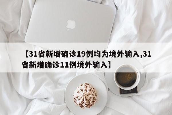【31省新增确诊19例均为境外输入,31省新增确诊11例境外输入】