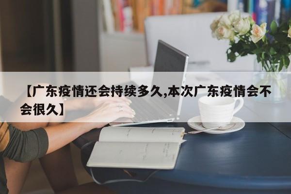 【广东疫情还会持续多久,本次广东疫情会不会很久】