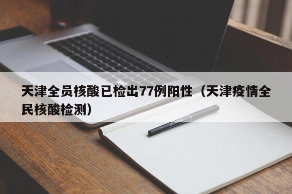 天津全员核酸已检出77例阳性(天津疫情全民核酸检测)