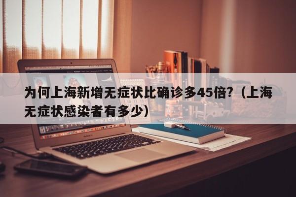 为何上海新增无症状比确诊多45倍?(上海无症状感染者有多少)