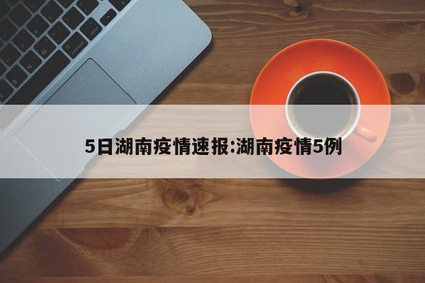 5日湖南疫情速报:湖南疫情5例