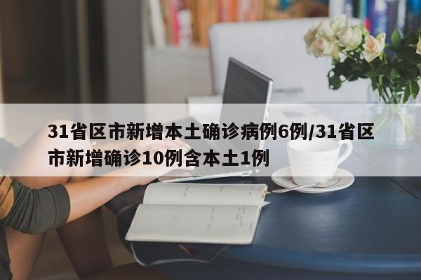 31省区市新增本土确诊病例6例/31省区市新增确诊10例含本土1例