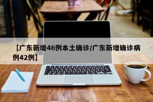 【广东新增46例本土确诊/广东新增确诊病例42例】