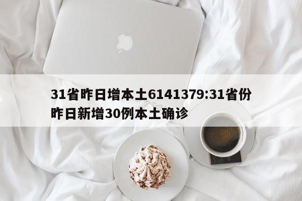 31省昨日增本土6141379:31省份昨日新增30例本土确诊