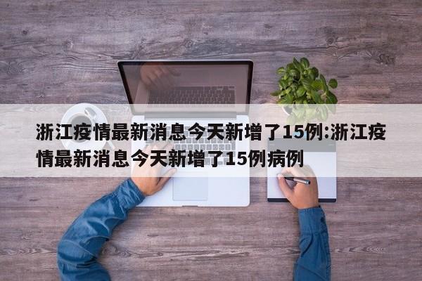 浙江疫情最新消息今天新增了15例:浙江疫情最新消息今天新增了15例病例
