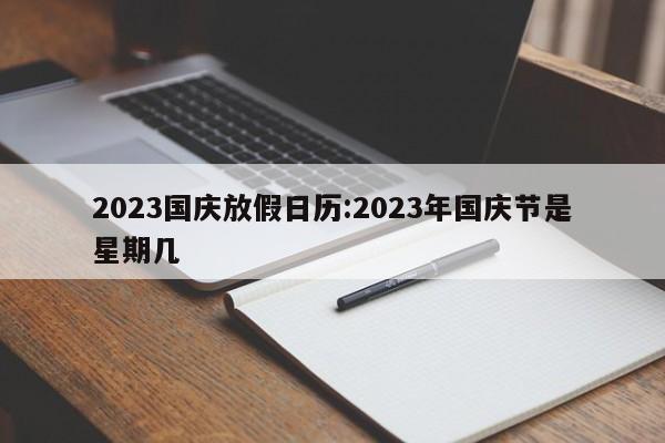 2023国庆放假日历:2023年国庆节是星期几