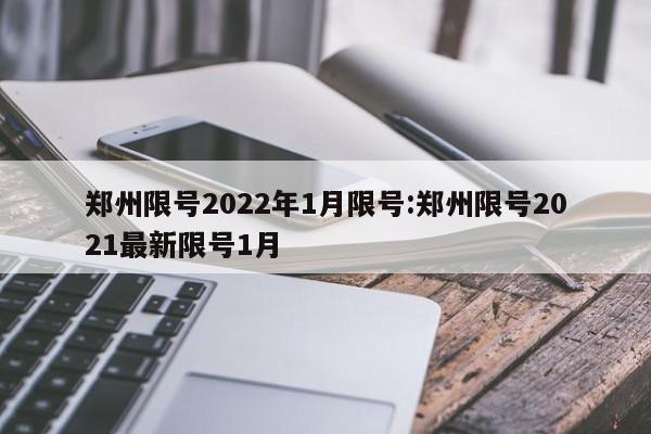 郑州限号2022年1月限号:郑州限号2021最新限号1月
