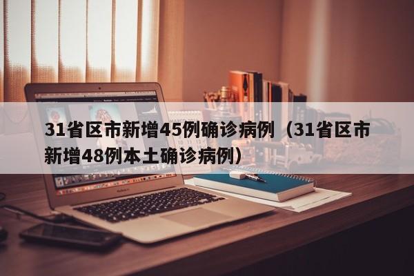 31省区市新增45例确诊病例(31省区市新增48例本土确诊病例)