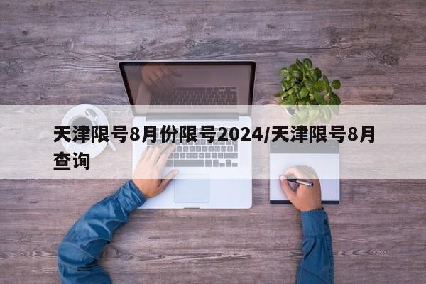 天津限号8月份限号2024/天津限号8月查询