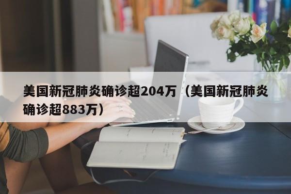 美国新冠肺炎确诊超204万(美国新冠肺炎确诊超883万)