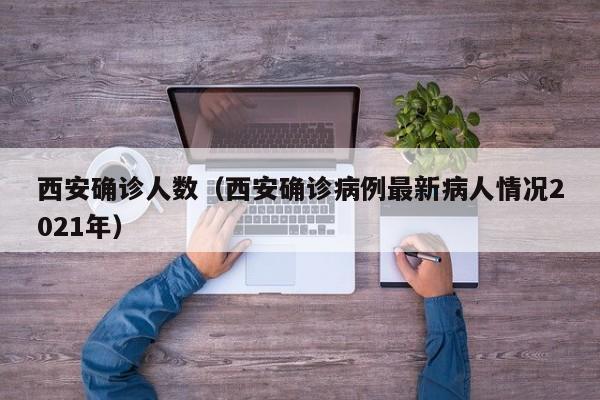 西安确诊人数(西安确诊病例最新病人情况2021年)