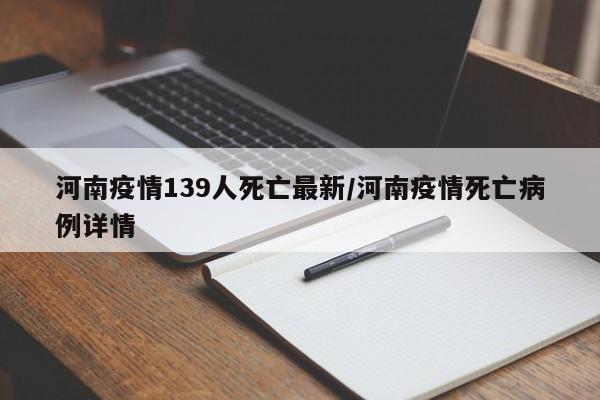 河南疫情139人死亡最新/河南疫情死亡病例详情