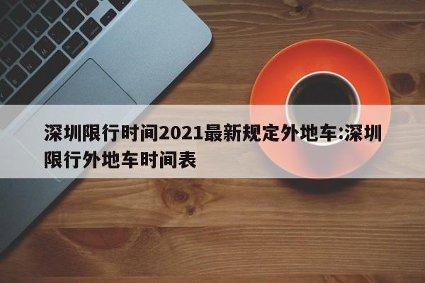 深圳限行时间2021最新规定外地车:深圳限行外地车时间表