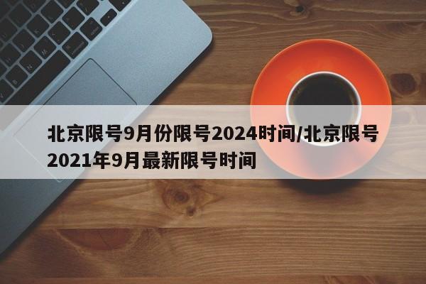 北京限号9月份限号2024时间/北京限号2021年9月最新限号时间