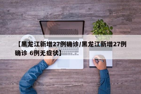 【黑龙江新增27例确诊/黑龙江新增27例确诊 6例无症状】