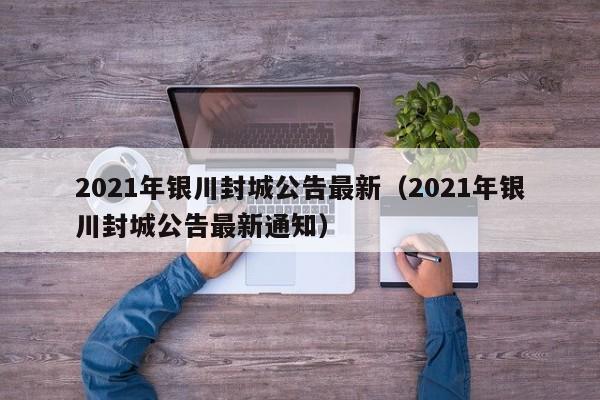 2021年银川封城公告最新(2021年银川封城公告最新通知)