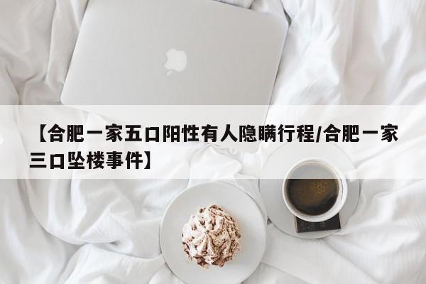 【合肥一家五口阳性有人隐瞒行程/合肥一家三口坠楼事件】
