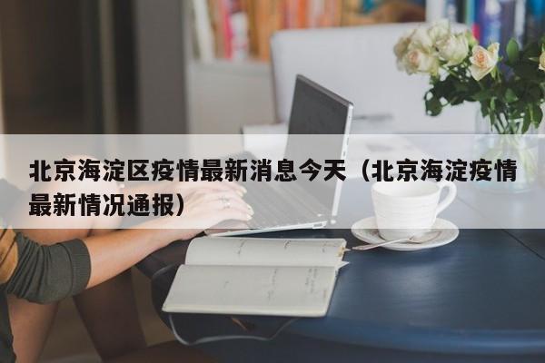 北京海淀区疫情最新消息今天(北京海淀疫情最新情况通报)