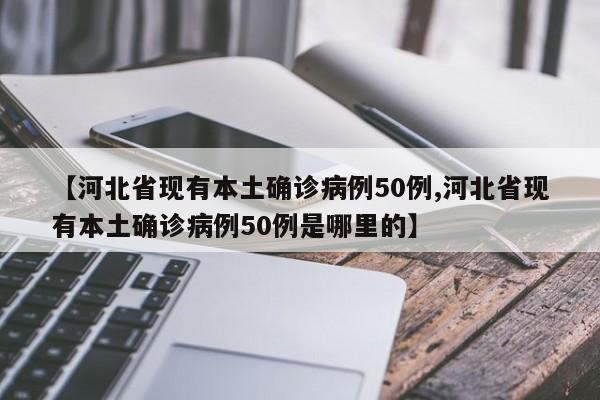 【河北省现有本土确诊病例50例,河北省现有本土确诊病例50例是哪里的】