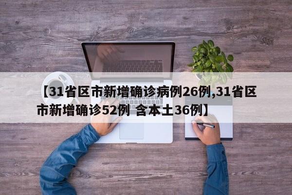 【31省区市新增确诊病例26例,31省区市新增确诊52例 含本土36例】