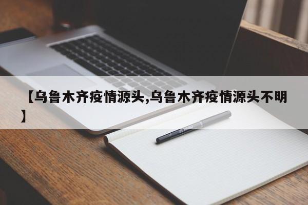 【乌鲁木齐疫情源头,乌鲁木齐疫情源头不明】
