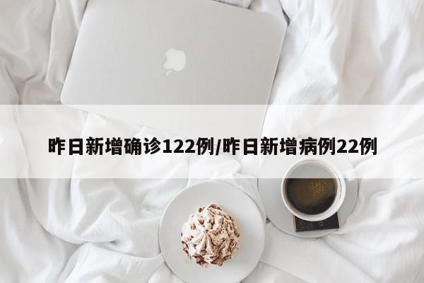 昨日新增确诊122例/昨日新增病例22例