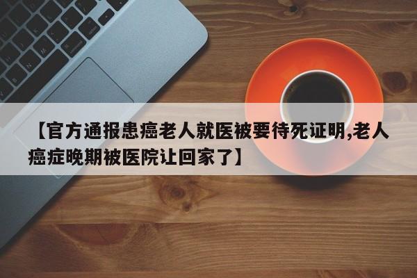 【官方通报患癌老人就医被要待死证明,老人癌症晚期被医院让回家了】