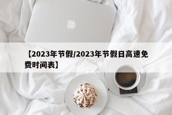 【2023年节假/2023年节假日高速免费时间表】