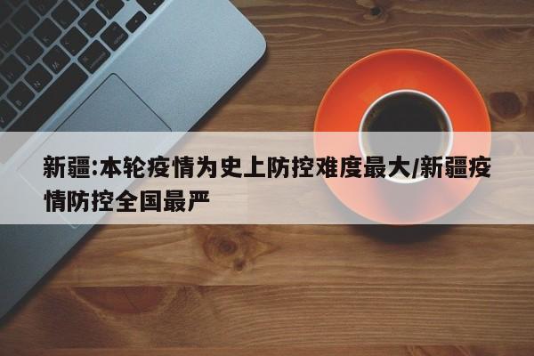 新疆:本轮疫情为史上防控难度最大/新疆疫情防控全国最严