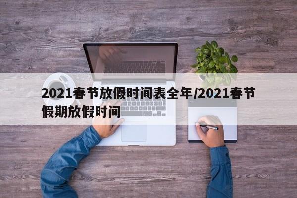 2021春节放假时间表全年/2021春节假期放假时间