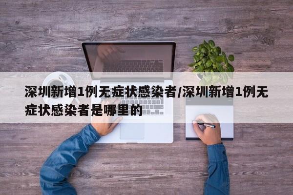 深圳新增1例无症状感染者/深圳新增1例无症状感染者是哪里的
