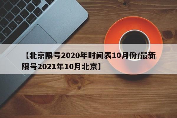 【北京限号2020年时间表10月份/最新限号2021年10月北京】