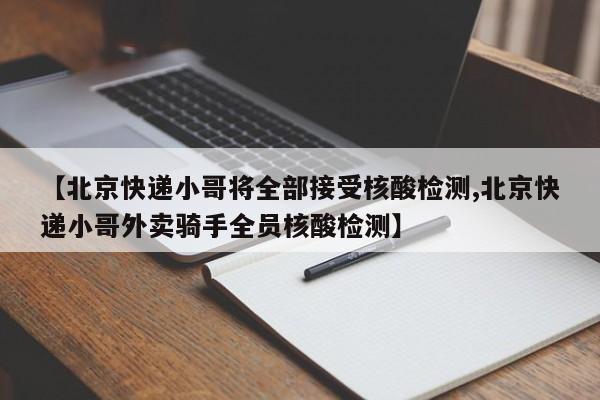 【北京快递小哥将全部接受核酸检测,北京快递小哥外卖骑手全员核酸检测】