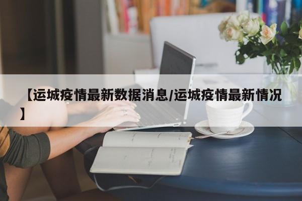 【运城疫情最新数据消息/运城疫情最新情况】