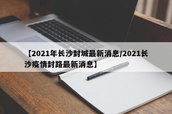 【2021年长沙封城最新消息/2021长沙疫情封路最新消息】