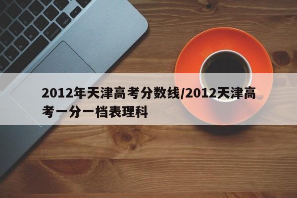 2012年天津高考分数线/2012天津高考一分一档表理科