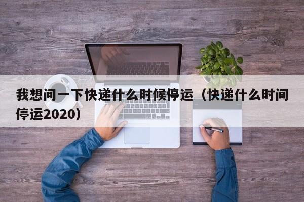 我想问一下快递什么时候停运(快递什么时间停运2020)
