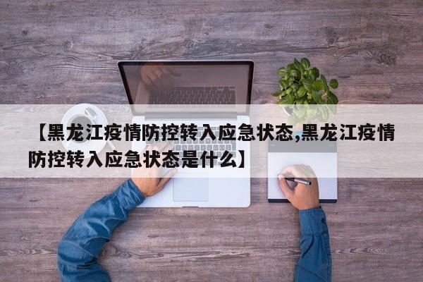 【黑龙江疫情防控转入应急状态,黑龙江疫情防控转入应急状态是什么】