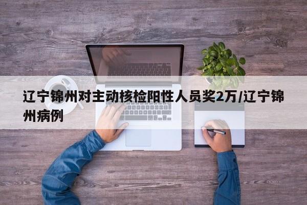 辽宁锦州对主动核检阳性人员奖2万/辽宁锦州病例
