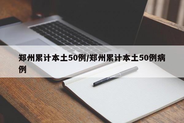 郑州累计本土50例/郑州累计本土50例病例