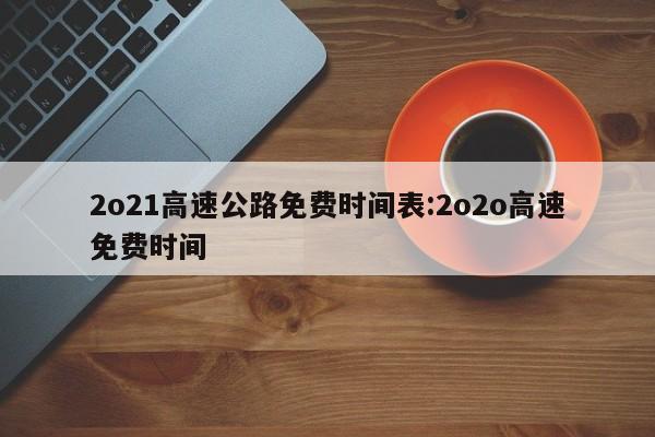 2o21高速公路免费时间表:2o2o高速免费时间