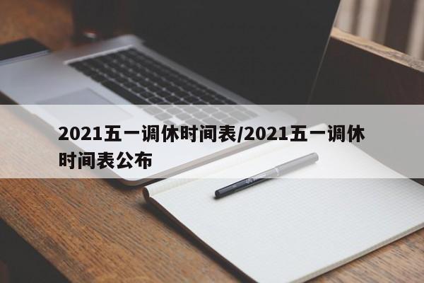 2021五一调休时间表/2021五一调休时间表公布