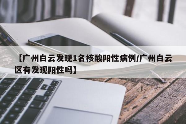 【广州白云发现1名核酸阳性病例/广州白云区有发现阳性吗】