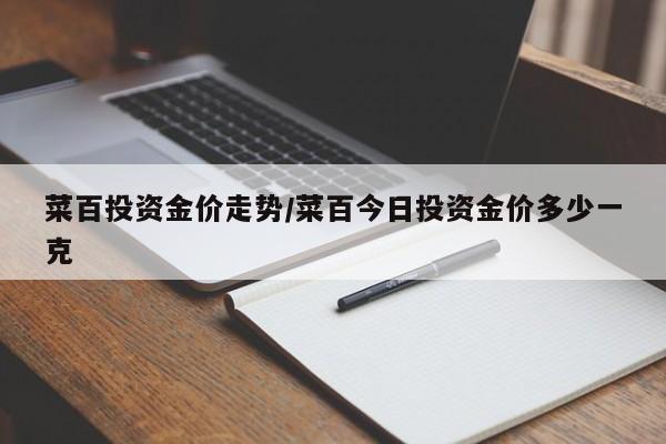 菜百投资金价走势/菜百今日投资金价多少一克