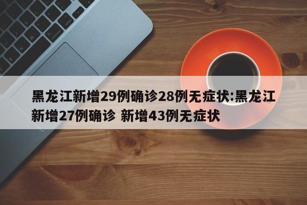 黑龙江新增29例确诊28例无症状:黑龙江新增27例确诊 新增43例无症状