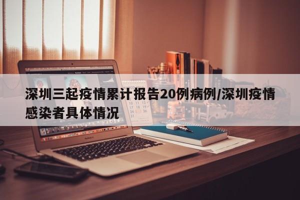 深圳三起疫情累计报告20例病例/深圳疫情感染者具体情况