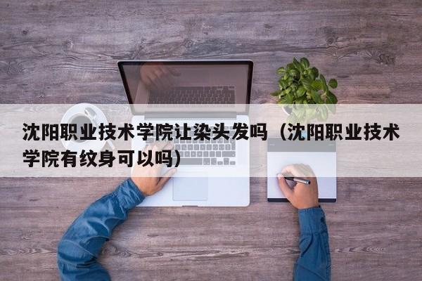 沈阳职业技术学院让染头发吗(沈阳职业技术学院有纹身可以吗)