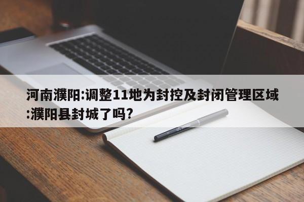 河南濮阳:调整11地为封控及封闭管理区域:濮阳县封城了吗?