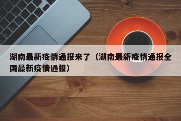 湖南最新疫情通报来了(湖南最新疫情通报全国最新疫情通报)